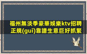 福州無淡季豪華娛樂ktv招聘 正規(guī)靠譜生意巨好抓緊來